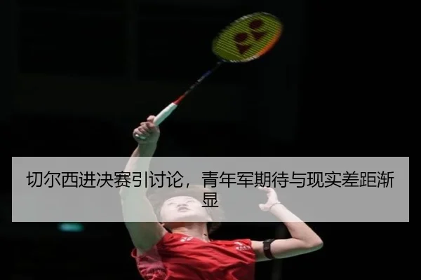 切尔西进决赛引讨论，青年军期待与现实差距渐显